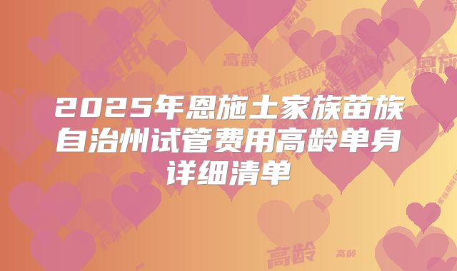 2025年恩施土家族苗族自治州试管费用高龄单身详细清单