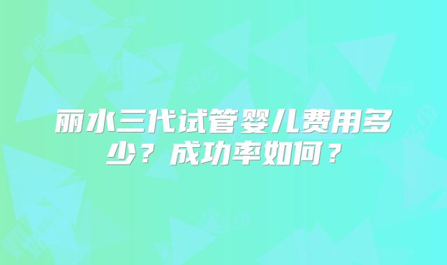 丽水三代试管婴儿费用多少？成功率如何？