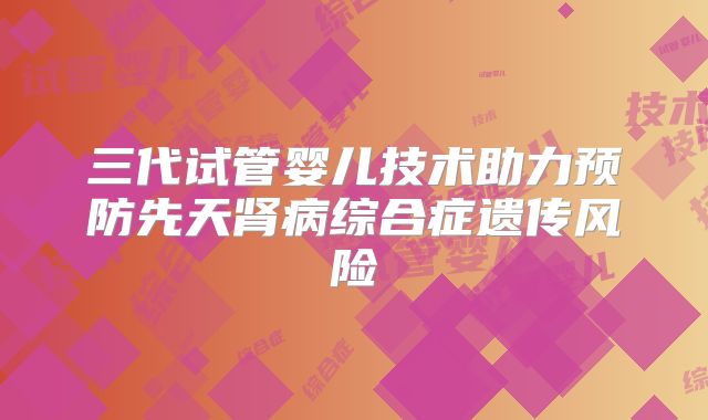 三代试管婴儿技术助力预防先天肾病综合症遗传风险