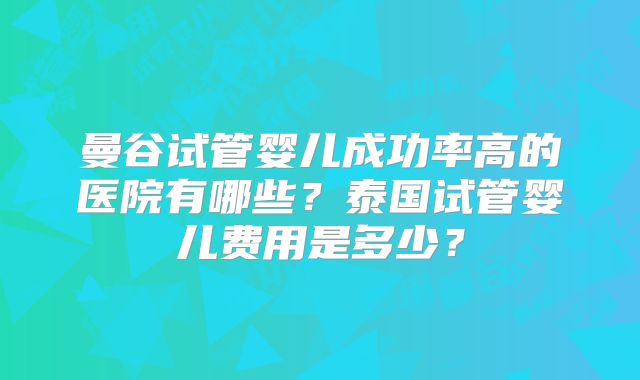 曼谷试管婴儿成功率高的医院有哪些？泰国试管婴儿费用是多少？