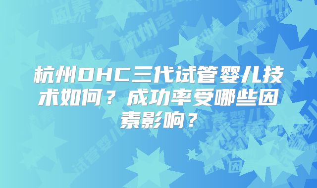 杭州DHC三代试管婴儿技术如何？成功率受哪些因素影响？