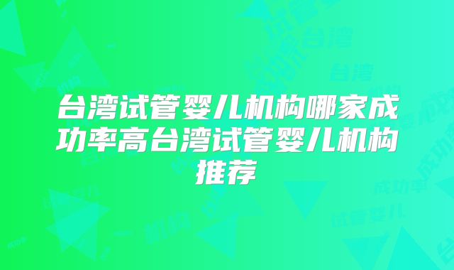 台湾试管婴儿机构哪家成功率高台湾试管婴儿机构推荐