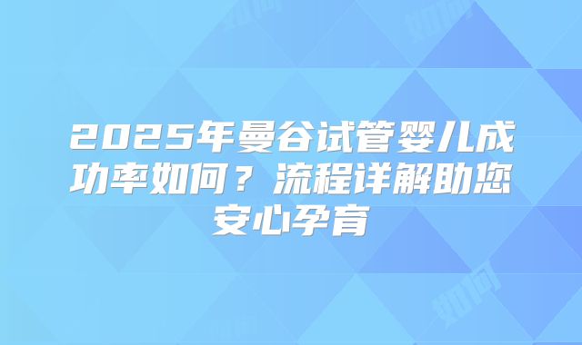 2025年曼谷试管婴儿成功率如何？流程详解助您安心孕育