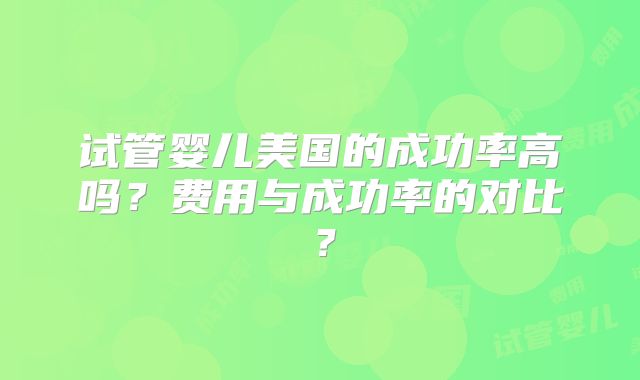 试管婴儿美国的成功率高吗?费用与成功率的对比?