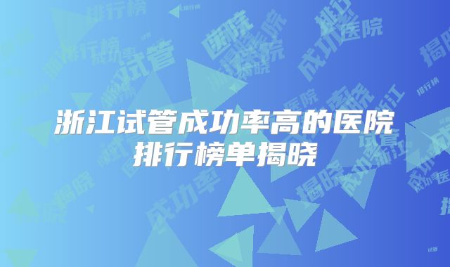 浙江试管成功率高的医院排行榜单揭晓