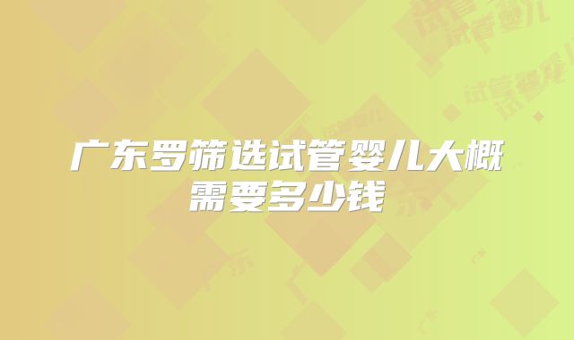 广东罗筛选试管婴儿大概需要多少钱