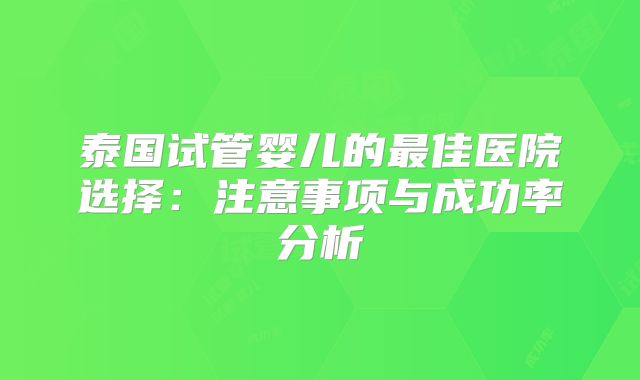 泰国试管婴儿的最佳医院选择:注意事项与成功率分析