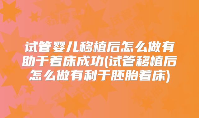 试管婴儿移植后怎么做有助于着床成功(试管移植后怎么做有利于胚胎着床)