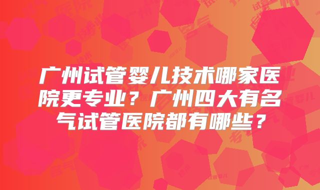 广州试管婴儿技术哪家医院更专业?广州四大有名气试管医院都有哪些?