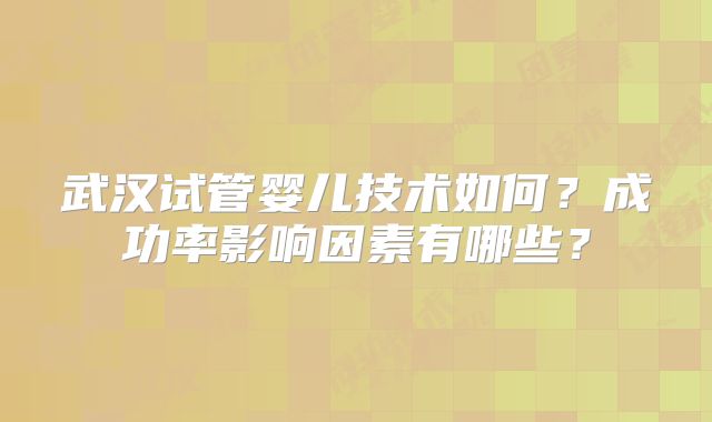 武汉试管婴儿技术如何?成功率影响因素有哪些?