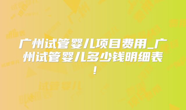 广州试管婴儿项目费用_广州试管婴儿多少钱明细表！