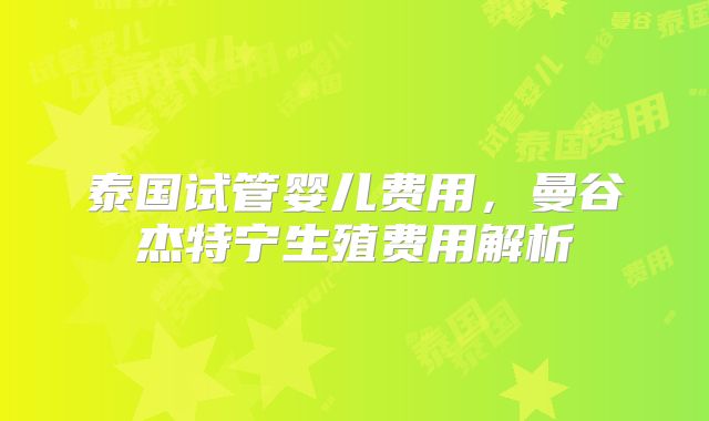 泰国试管婴儿费用,曼谷杰特宁生殖费用解析