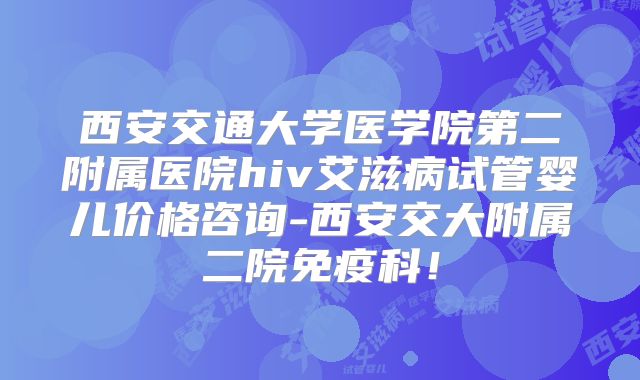 西安交通大学医学院第二附属医院hiv艾滋病试管婴儿价格咨询-西安交大附属二院免疫科！