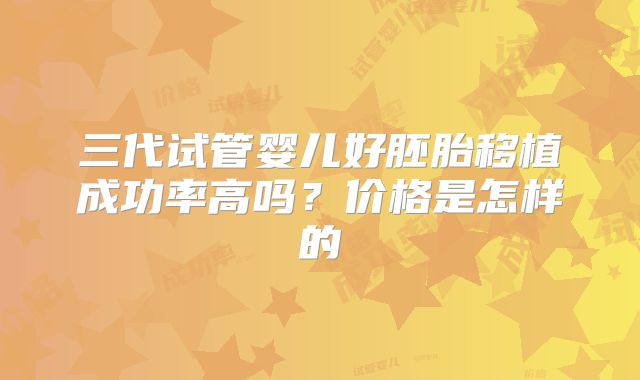 三代试管婴儿好胚胎移植成功率高吗？价格是怎样的