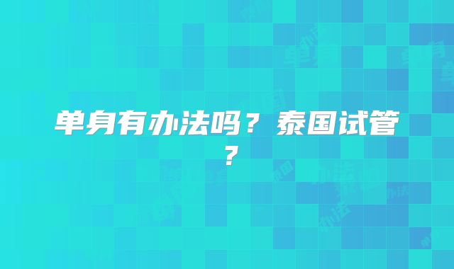 单身有办法吗?泰国试管?