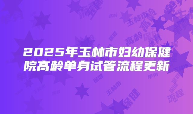 2025年玉林市妇幼保健院高龄单身试管流程更新