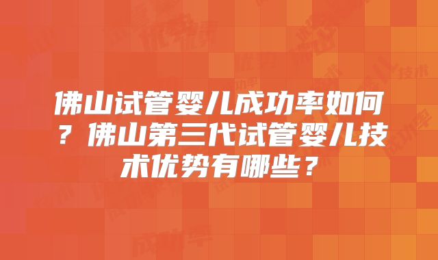 佛山试管婴儿成功率如何？佛山第三代试管婴儿技术优势有哪些？