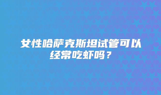 女性哈萨克斯坦试管可以经常吃虾吗?