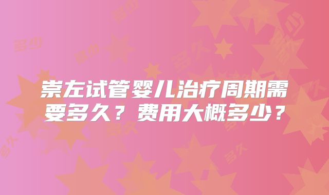崇左试管婴儿治疗周期需要多久?费用大概多少?