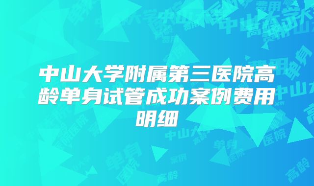 中山大学附属第三医院高龄单身试管成功案例费用明细