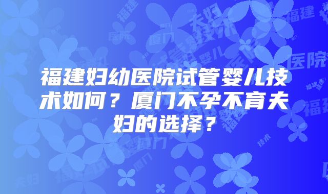 福建妇幼医院试管婴儿技术如何?厦门不孕不育夫妇的选择?
