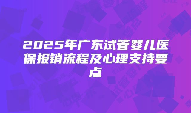 2025年广东试管婴儿医保报销流程及心理支持要点