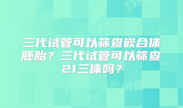 三代试管可以筛查嵌合体胚胎?三代试管可以筛查21三体吗?