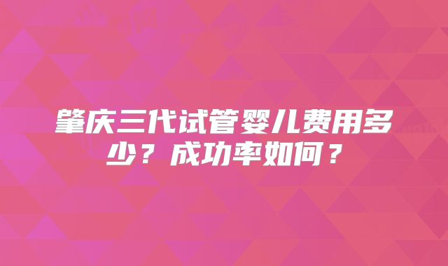 肇庆三代试管婴儿费用多少?成功率如何?