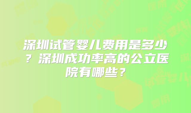 深圳试管婴儿费用是多少?深圳成功率高的公立医院有哪些?