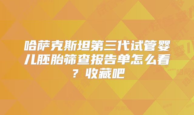 哈萨克斯坦第三代试管婴儿胚胎筛查报告单怎么看？收藏吧