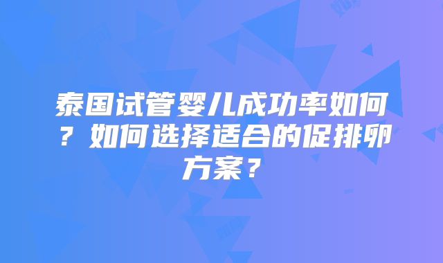 泰国试管婴儿成功率如何?如何选择适合的促排卵方案?