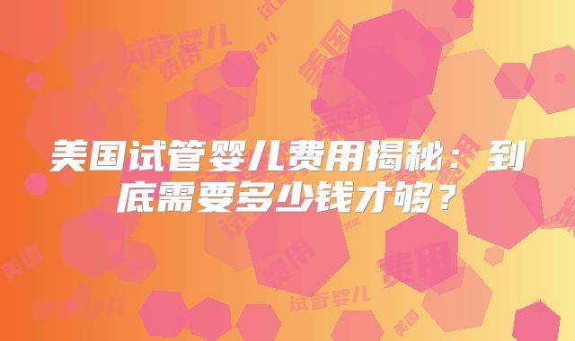 美国试管婴儿费用揭秘:到底需要多少钱才够?
