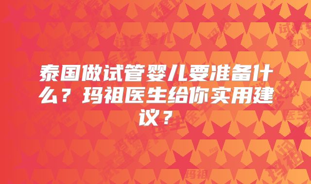 泰国做试管婴儿要准备什么？玛祖医生给你实用建议？