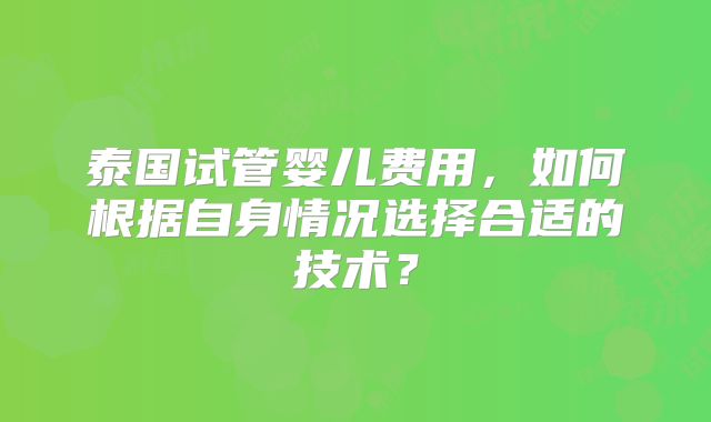 泰国试管婴儿费用,如何根据自身情况选择合适的技术?