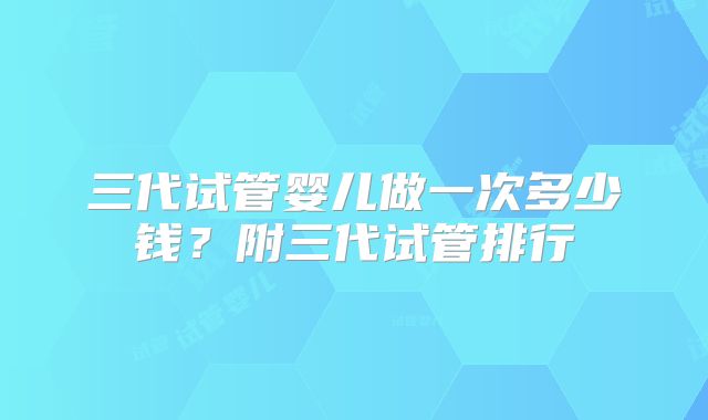 三代试管婴儿做一次多少钱?附三代试管排行