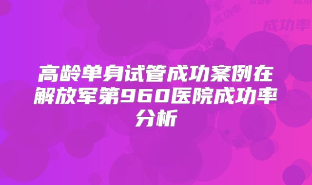 高龄单身试管成功案例在解放军第960医院成功率分析