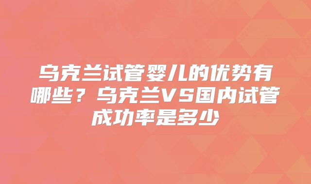 乌克兰试管婴儿的优势有哪些?乌克兰VS国内试管成功率是多少