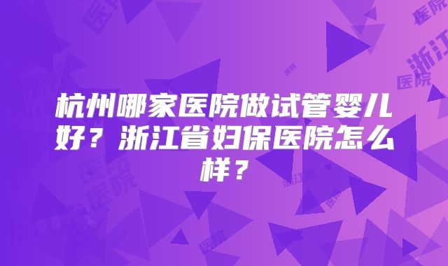 杭州哪家医院做试管婴儿好?浙江省妇保医院怎么样?