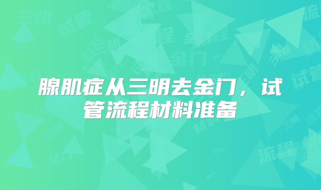 腺肌症从三明去金门，试管流程材料准备