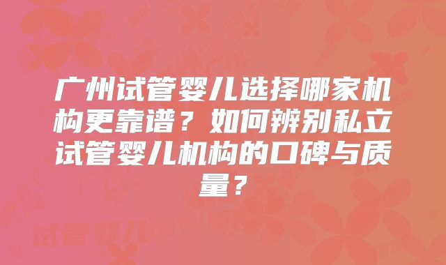 广州试管婴儿选择哪家机构更靠谱？如何辨别私立试管婴儿机构的口碑与质量？