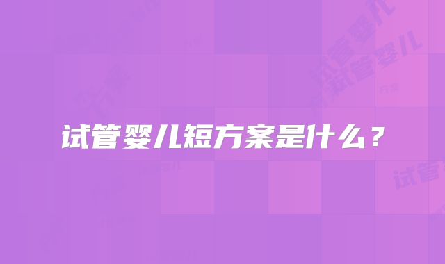试管婴儿短方案是什么?