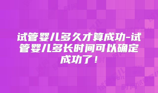 试管婴儿多久才算成功-试管婴儿多长时间可以确定成功了!