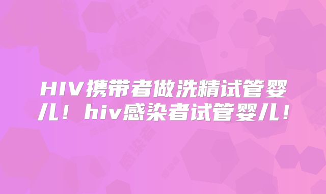HIV携带者做洗精试管婴儿!hiv感染者试管婴儿!
