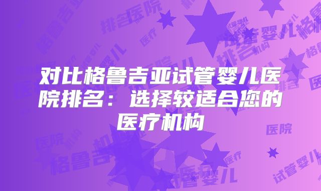 对比格鲁吉亚试管婴儿医院排名:选择较适合您的医疗机构