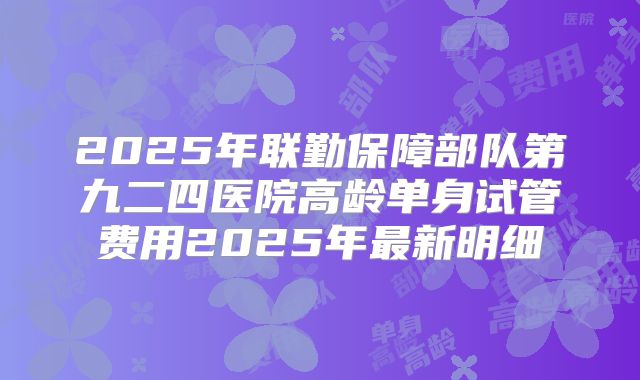 2025年联勤保障部队第九二四医院高龄单身试管费用2025年最新明细