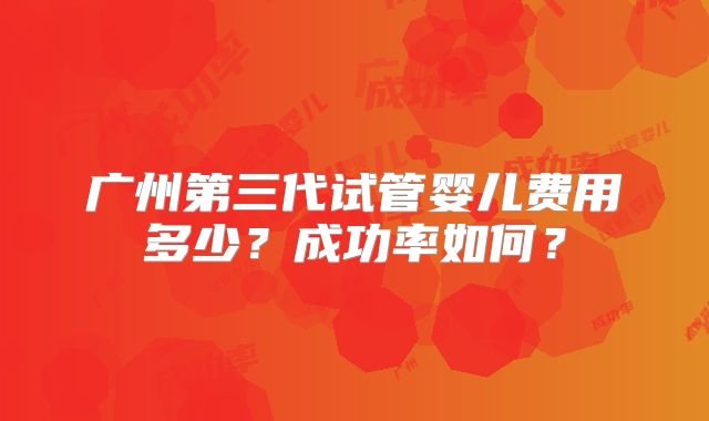 广州第三代试管婴儿费用多少?成功率如何?