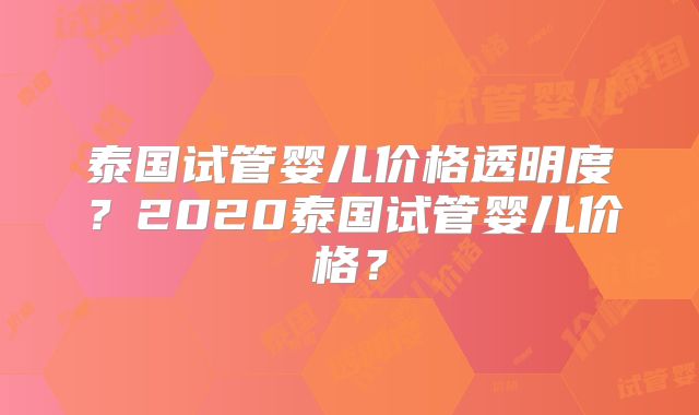 泰国试管婴儿价格透明度？2020泰国试管婴儿价格？