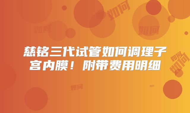 慈铭三代试管如何调理子宫内膜！附带费用明细