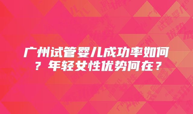 广州试管婴儿成功率如何？年轻女性优势何在？