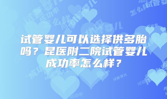 试管婴儿可以选择供多胎吗？昆医附二院试管婴儿成功率怎么样？